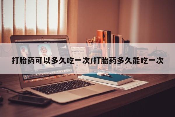 米非司酮片多少钱一盒打胎药可以多久吃一次/打胎药多久能吃一次