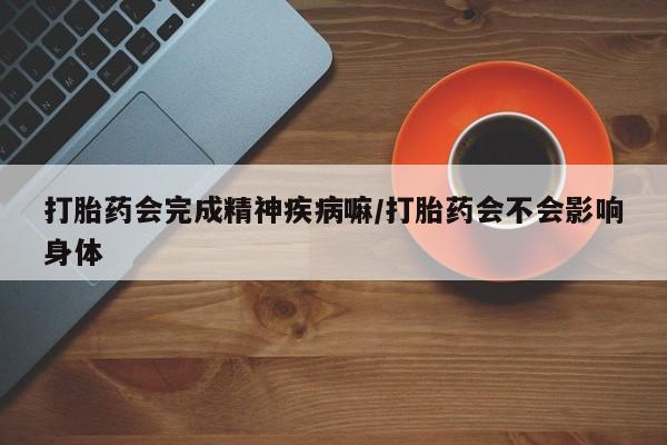 米非司酮片多少钱一盒打胎药会完成精神疾病嘛/打胎药会不会影响身体