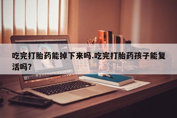 米非司酮片多少钱一盒吃完打胎药能掉下来吗.吃完打胎药孩子能复活吗？