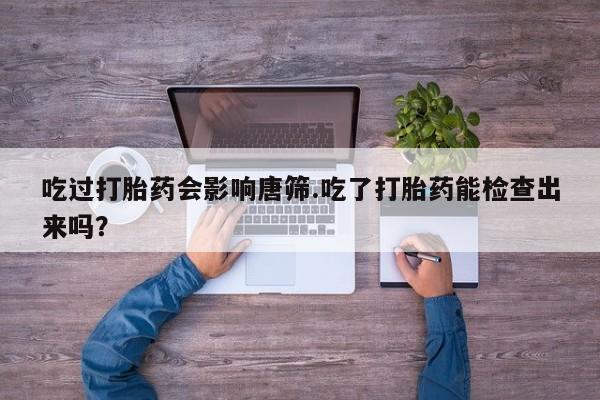米非司酮片多少钱一盒吃过打胎药会影响唐筛.吃了打胎药能检查出来吗？