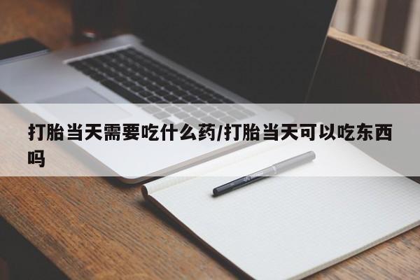 米非司酮片多少钱一盒打胎当天需要吃什么药/打胎当天可以吃东西吗