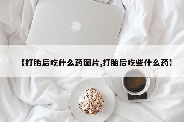 米非司酮片多少钱一盒【打胎后吃什么药图片,打胎后吃些什么药】