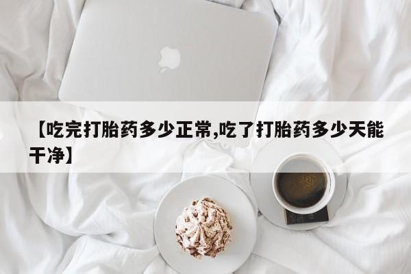 米非司酮片多少钱一盒【吃完打胎药多少正常,吃了打胎药多少天能干净】