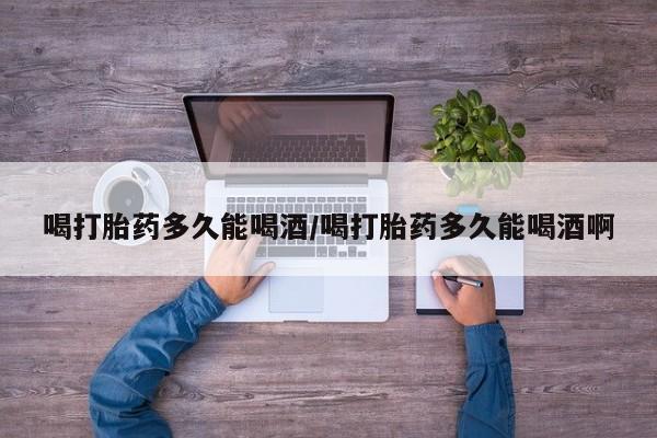 米非司酮片多少钱一盒喝打胎药多久能喝酒/喝打胎药多久能喝酒啊