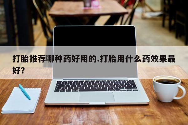 米非司酮片多少钱一盒打胎推荐哪种药好用的.打胎用什么药效果最好？
