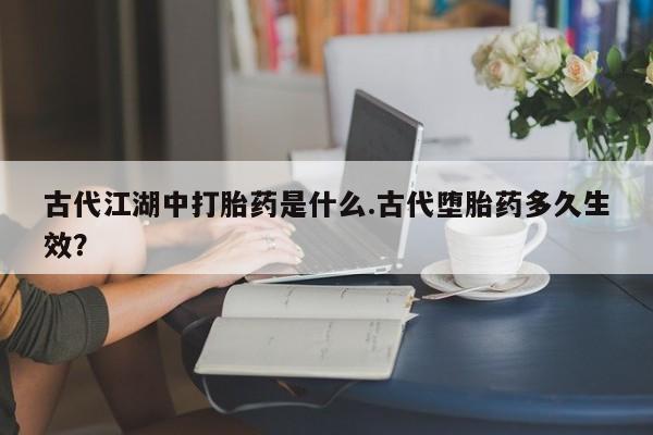 米非司酮片多少钱一盒古代江湖中打胎药是什么.古代堕胎药多久生效？