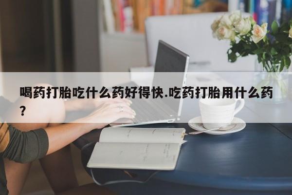米非司酮片多少钱一盒喝药打胎吃什么药好得快.吃药打胎用什么药？