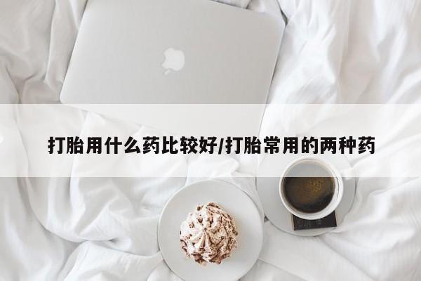 米非司酮片多少钱一盒打胎用什么药比较好/打胎常用的两种药
