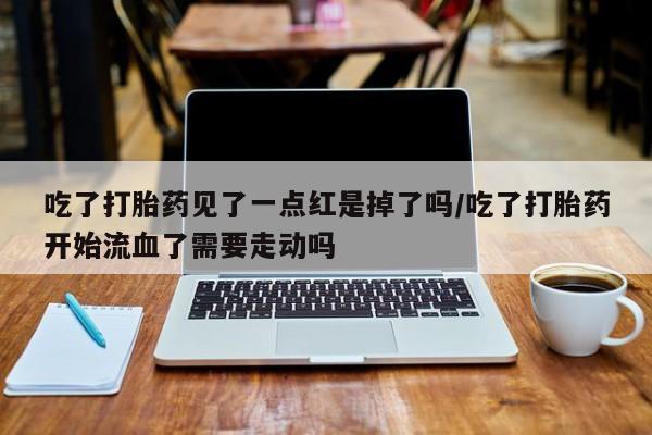 米非司酮片多少钱一盒吃了打胎药见了一点红是掉了吗/吃了打胎药开始流血了需要走动吗