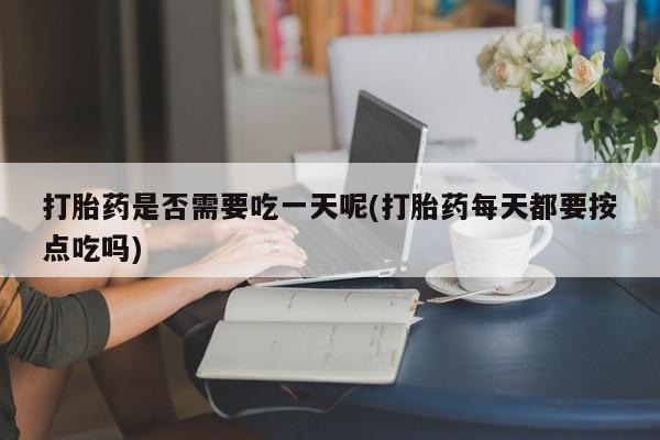 米非司酮片多少钱一盒打胎药是否需要吃一天呢(打胎药每天都要按点吃吗)