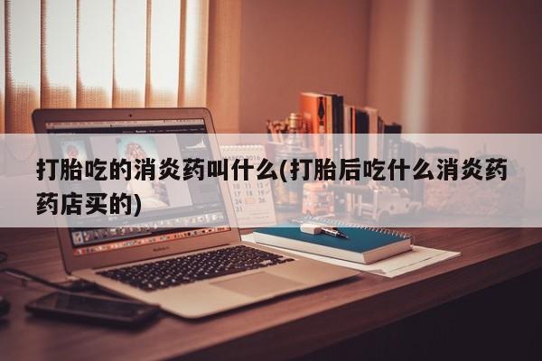米非司酮片多少钱一盒打胎吃的消炎药叫什么(打胎后吃什么消炎药药店买的)