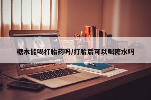 米非司酮片多少钱一盒糖水能喝打胎药吗/打胎后可以喝糖水吗