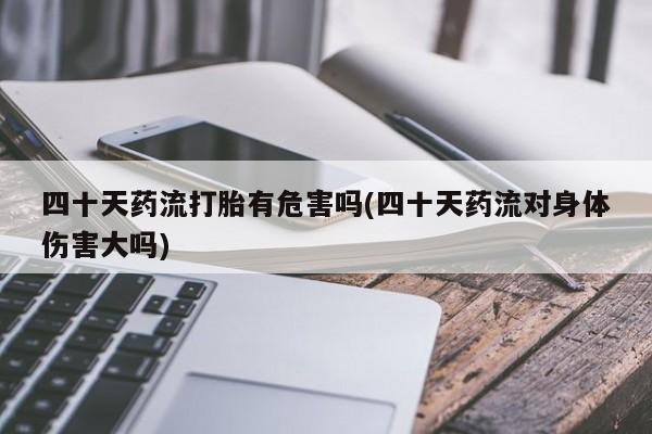 米非司酮片多少钱一盒四十天药流打胎有危害吗(四十天药流对身体伤害大吗)