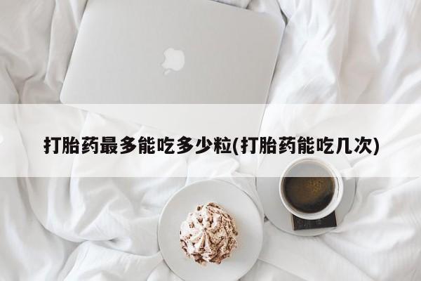米非司酮片多少钱一盒打胎药最多能吃多少粒(打胎药能吃几次)