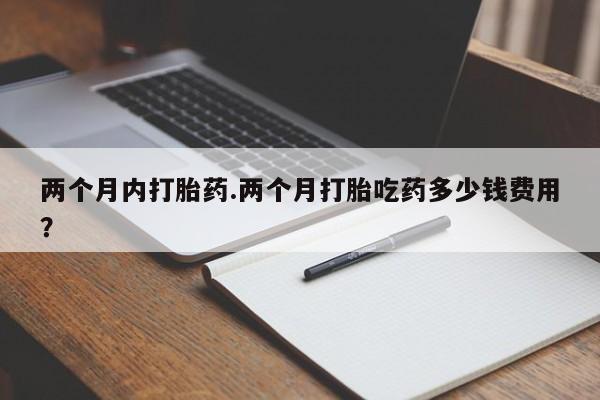 米非司酮片多少钱一盒两个月内打胎药.两个月打胎吃药多少钱费用？