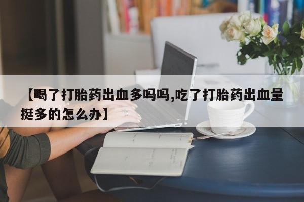 米非司酮片多少钱一盒【喝了打胎药出血多吗吗,吃了打胎药出血量挺多的怎么办】