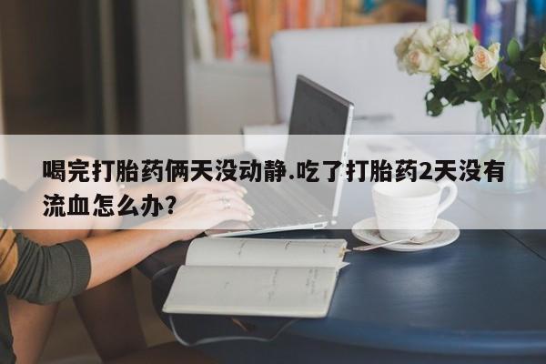 米非司酮片多少钱一盒喝完打胎药俩天没动静.吃了打胎药2天没有流血怎么办？