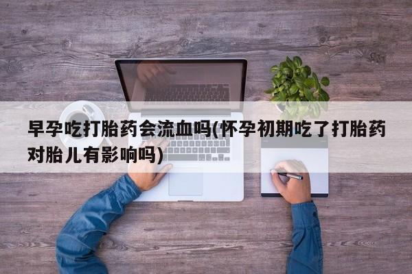 米非司酮片多少钱一盒早孕吃打胎药会流血吗(怀孕初期吃了打胎药对胎儿有影响吗)