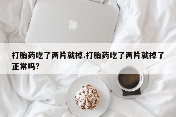 米非司酮片多少钱一盒打胎药吃了两片就掉.打胎药吃了两片就掉了正常吗？