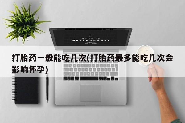 米非司酮片多少钱一盒打胎药一般能吃几次(打胎药最多能吃几次会影响怀孕)