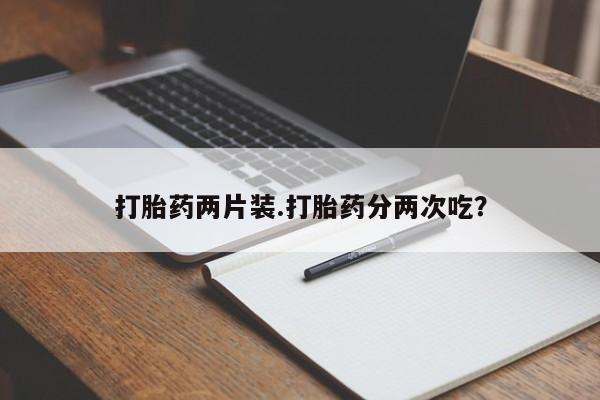 米非司酮片多少钱一盒打胎药两片装.打胎药分两次吃？
