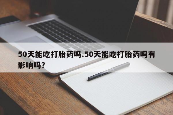 米非司酮片多少钱一盒50天能吃打胎药吗.50天能吃打胎药吗有影响吗？