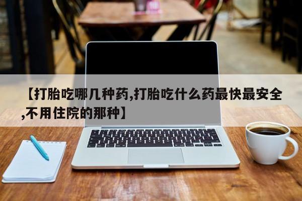 米非司酮片多少钱一盒【打胎吃哪几种药,打胎吃什么药最快最安全,不用住院的那种】