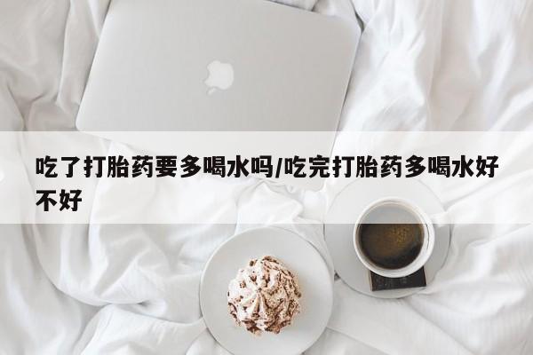 米非司酮片多少钱一盒吃了打胎药要多喝水吗/吃完打胎药多喝水好不好