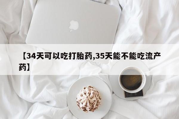 米非司酮片多少钱一盒【34天可以吃打胎药,35天能不能吃流产药】