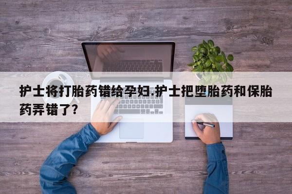 米非司酮片多少钱一盒护士将打胎药错给孕妇.护士把堕胎药和保胎药弄错了？