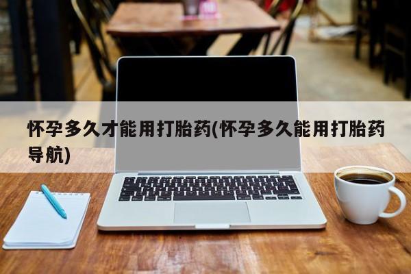 米非司酮片多少钱一盒怀孕多久才能用打胎药(怀孕多久能用打胎药导航)