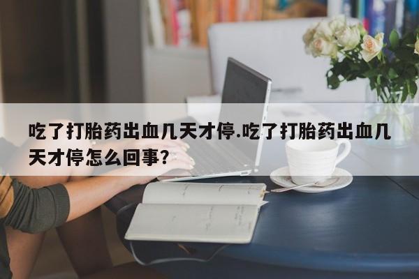 米非司酮片多少钱一盒吃了打胎药出血几天才停.吃了打胎药出血几天才停怎么回事？