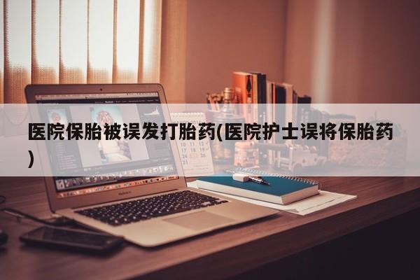 米非司酮片多少钱一盒医院保胎被误发打胎药(医院护士误将保胎药)