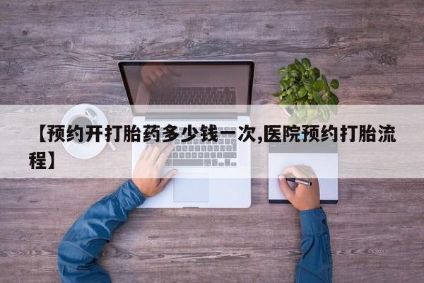 米非司酮片多少钱一盒【预约开打胎药多少钱一次,医院预约打胎流程】