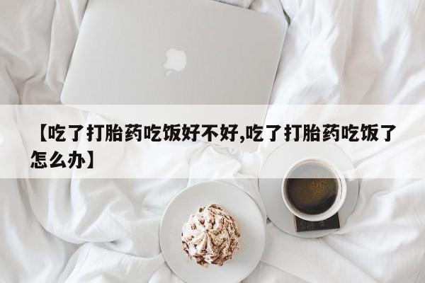 米非司酮片多少钱一盒【吃了打胎药吃饭好不好,吃了打胎药吃饭了怎么办】