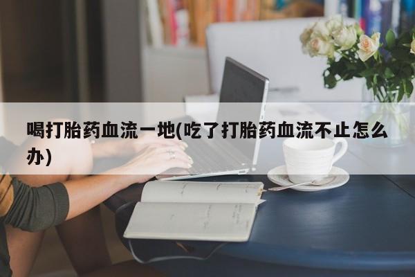 米非司酮片多少钱一盒喝打胎药血流一地(吃了打胎药血流不止怎么办)
