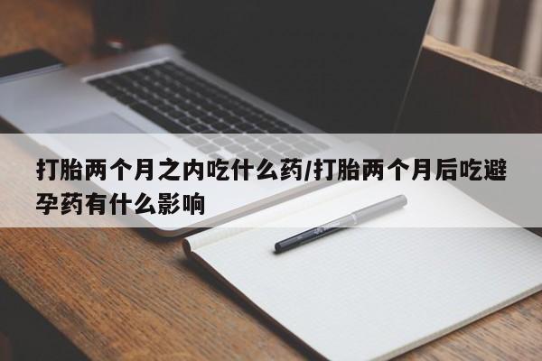 米非司酮片多少钱一盒打胎两个月之内吃什么药/打胎两个月后吃避孕药有什么影响