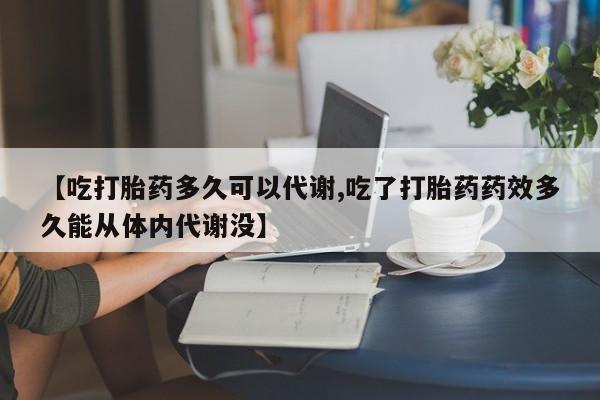 米非司酮片多少钱一盒【吃打胎药多久可以代谢,吃了打胎药药效多久能从体内代谢没】