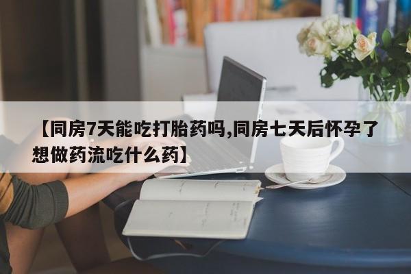 米非司酮片多少钱一盒【同房7天能吃打胎药吗,同房七天后怀孕了想做药流吃什么药】