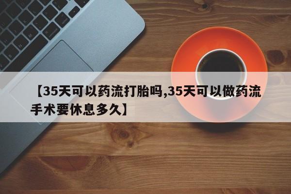 米非司酮片多少钱一盒【35天可以药流打胎吗,35天可以做药流手术要休息多久】