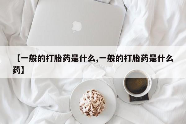 米非司酮片多少钱一盒【一般的打胎药是什么,一般的打胎药是什么药】